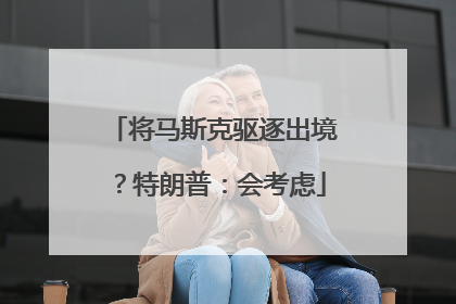 将马斯克驱逐出境？特朗普：会考虑