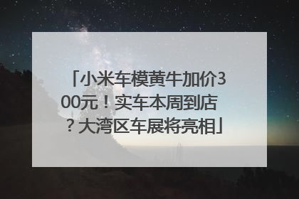 小米车模黄牛加价300元！实车本周到店？大湾区车展将亮相