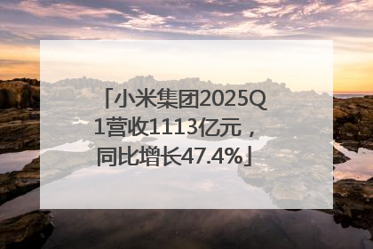 小米集团2025Q1营收1113亿元，同比增长47.4%