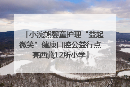 小浣熊婴童护理“益起微笑”健康口腔公益行点亮西藏12所小学