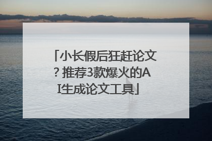 小长假后狂赶论文？推荐3款爆火的AI生成论文工具