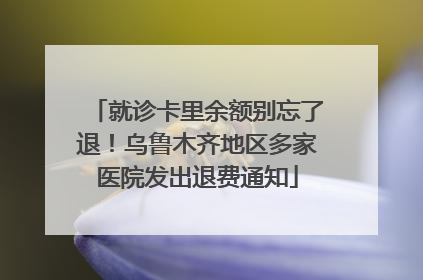 就诊卡里余额别忘了退！乌鲁木齐地区多家医院发出退费通知