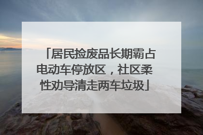 居民捡废品长期霸占电动车停放区，社区柔性劝导清走两车垃圾