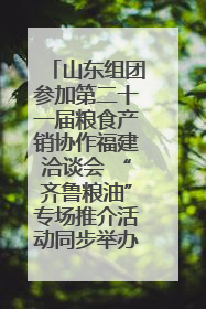山东组团参加第二十一届粮食产销协作福建洽谈会 “齐鲁粮油”专场推介活动同步举办
