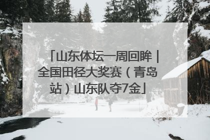 山东体坛一周回眸｜全国田径大奖赛（青岛站）山东队夺7金