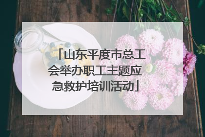 山东平度市总工会举办职工主题应急救护培训活动