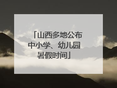 山西多地公布中小学、幼儿园暑假时间