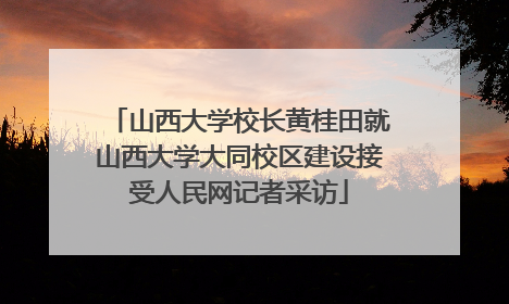山西大学校长黄桂田就山西大学大同校区建设接受人民网记者采访