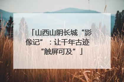 山西山阴长城“影像记”：让千年古迹“触屏可及”