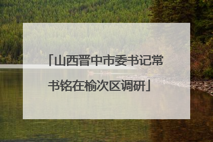 山西晋中市委书记常书铭在榆次区调研
