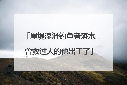 岸堤湿滑钓鱼者落水，曾救过人的他出手了