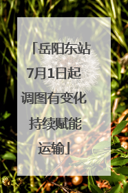 岳阳东站7月1日起调图有变化 持续赋能运输