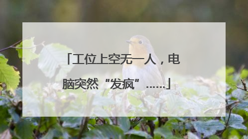 工位上空无一人，电脑突然“发疯”……