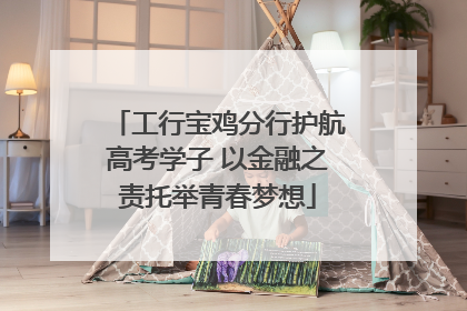 工行宝鸡分行护航高考学子 以金融之责托举青春梦想