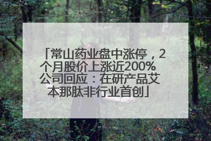 常山药业盘中涨停，2个月股价上涨近200% 公司回应：在研产品艾本那肽非行业首创