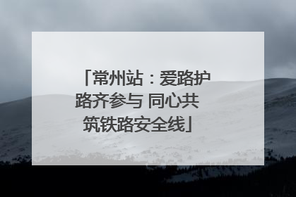 常州站：爱路护路齐参与 同心共筑铁路安全线