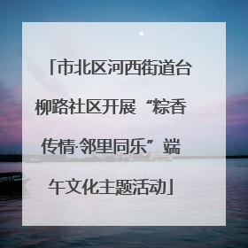 市北区河西街道台柳路社区开展“粽香传情·邻里同乐”端午文化主题活动