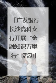 广发银行长沙高科支行开展“金融知识万里行”活动