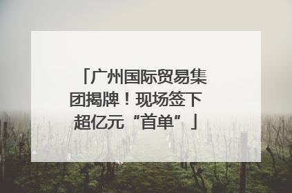 广州国际贸易集团揭牌！现场签下超亿元“首单”