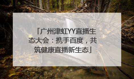 广州津虹YY直播生态大会：携手百度，共筑健康直播新生态