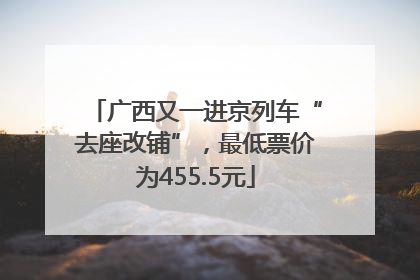 广西又一进京列车“去座改铺”，最低票价为455.5元