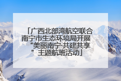 广西北部湾航空联合南宁市生态环境局开展“美丽南宁·共建共享”主题航班活动