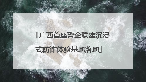 广西首座警企联建沉浸式防诈体验基地落地