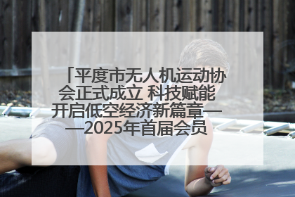 平度市无人机运动协会正式成立 科技赋能开启低空经济新篇章——2025年首届会员大会暨无人机应用发展论坛成功举办