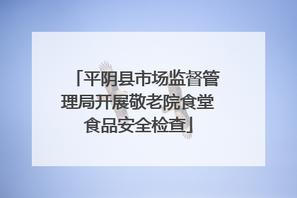 平阴县市场监督管理局开展敬老院食堂食品安全检查