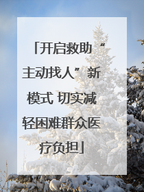 开启救助“主动找人”新模式 切实减轻困难群众医疗负担