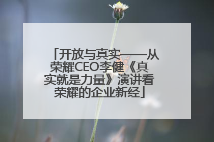 开放与真实——从荣耀CEO李健《真实就是力量》演讲看荣耀的企业新经