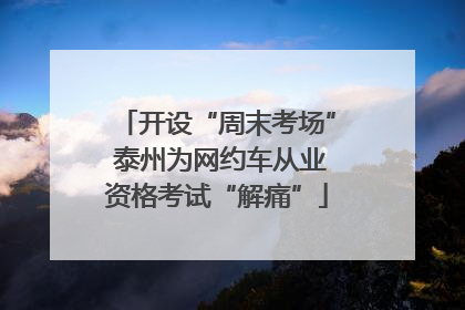 开设“周末考场” 泰州为网约车从业资格考试“解痛”