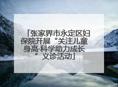 张家界市永定区妇保院开展“关注儿童身高·科学助力成长”义诊活动