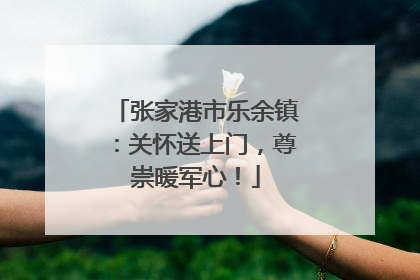 张家港市乐余镇：关怀送上门，尊崇暖军心！