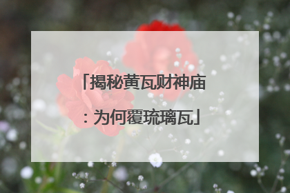 揭秘黄瓦财神庙：为何覆琉璃瓦