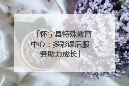 怀宁县特殊教育中心：多彩课后服务助力成长