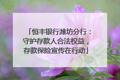 恒丰银行潍坊分行：守护存款人合法权益，存款保险宣传在行动