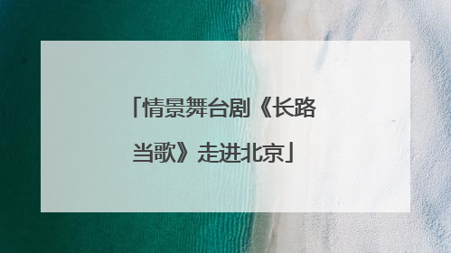情景舞台剧《长路当歌》走进北京