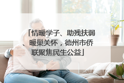 情暖学子、助残扶弱、暖巢关怀，德州市侨联聚焦民生公益