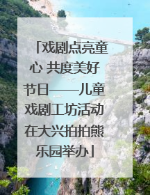 戏剧点亮童心 共度美好节日——儿童戏剧工坊活动在大兴拍拍熊乐园举办