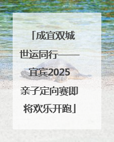 成宜双城 世运同行——宜宾2025亲子定向赛即将欢乐开跑