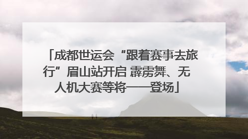 成都世运会“跟着赛事去旅行”眉山站开启 霹雳舞、无人机大赛等将一一登场