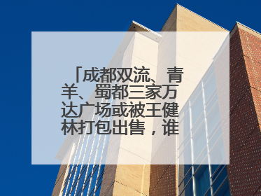成都双流、青羊、蜀都三家万达广场或被王健林打包出售，谁将接手运营？