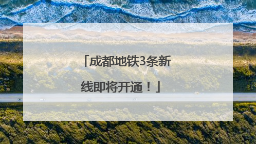 成都地铁3条新线即将开通！