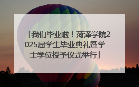 我们毕业啦！菏泽学院2025届学生毕业典礼暨学士学位授予仪式举行