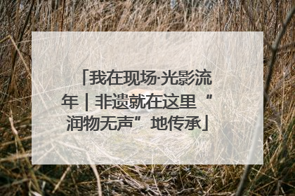 我在现场·光影流年｜非遗就在这里“润物无声”地传承