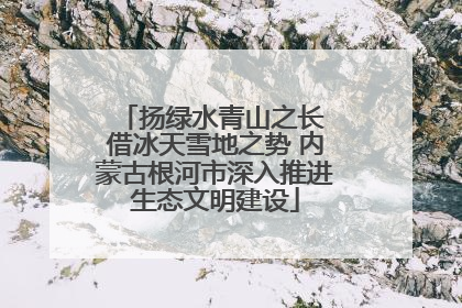 扬绿水青山之长 借冰天雪地之势 内蒙古根河市深入推进生态文明建设