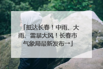 抵达长春！中雨、大雨、雷暴大风！长春市气象局最新发布→