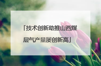 技术创新助推山西煤层气产量屡创新高