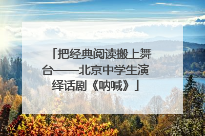 把经典阅读搬上舞台——北京中学生演绎话剧《呐喊》